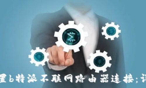 如何设置b特派不联网路由器连接:详尽指南