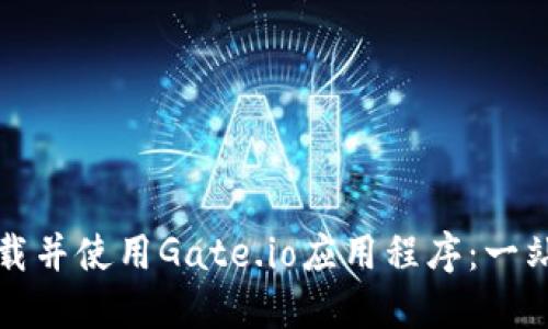 如何下载并使用Gate.io应用程序:一站式指南