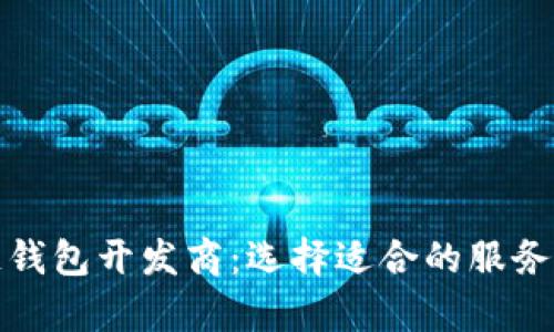 全面解析区块链钱包开发商:选择适合的服务与未来发展方向