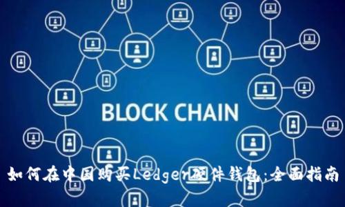 如何在中国购买Ledger硬件钱包:全面指南