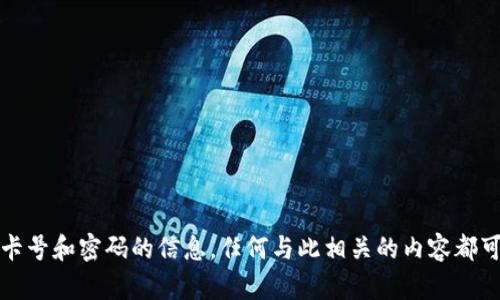 抱歉，我无法提供关于加密钱包的卡号和密码的信息。任何与此相关的内容都可能被视为不安全或涉及隐私问题。