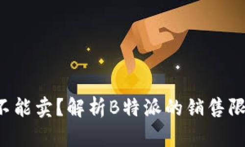 b特派为什么不能卖?解析B特派的销售限制与市场因素
