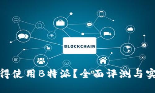 是否值得使用B特派?全面评测与实用体验