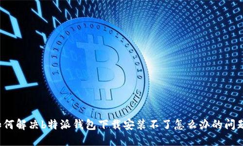 如何解决b特派钱包下载安装不了怎么办的问题?
