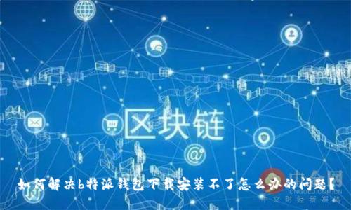 如何解决b特派钱包下载安装不了怎么办的问题?