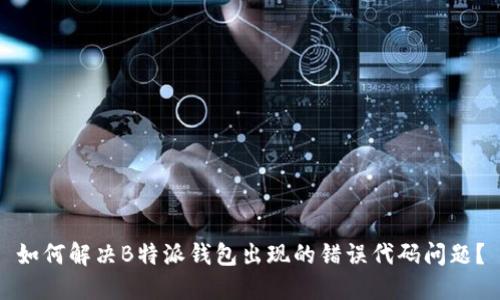 如何解决B特派钱包出现的错误代码问题？