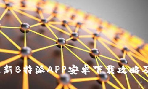2023年最新B特派APP安卓下载攻略及使用心得