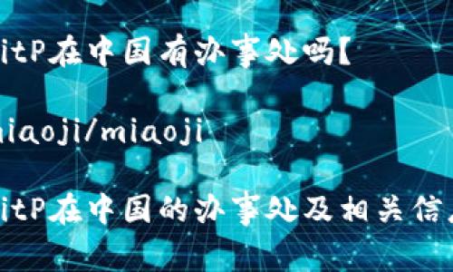 BitP在中国有办事处吗?
miaoji/miaoji
BitP在中国的办事处及相关信息