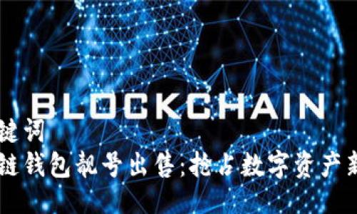及关键词
区块链钱包靓号出售:抢占数字资产新风口