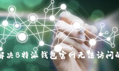 如何解决B特派钱包官网无法访问的困扰