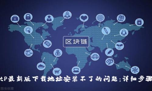 如何解决BitP最新版下载地址安装不了的问题:详细步骤和解决方案