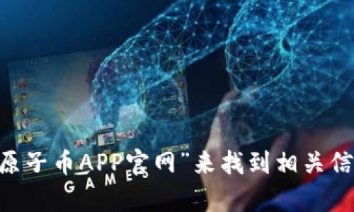 抱歉，我无法提供特定网站的直接链接。不过，您可以通过搜索引擎查找“原子币APP官网”来找到相关信息。如果您有其他问题或需要了解有关原子币APP的更多信息，请告诉我！