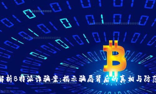 全面解析B特派诈骗案:揭示骗局背后的真相与防范措施